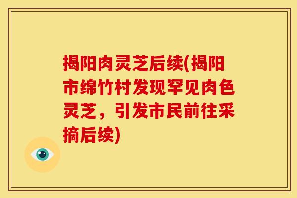 揭阳肉灵芝后续(揭阳市绵竹村发现罕见肉色灵芝，引发市民前往采摘后续)