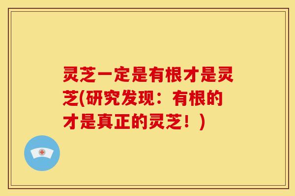灵芝一定是有根才是灵芝(研究发现：有根的才是真正的灵芝！)