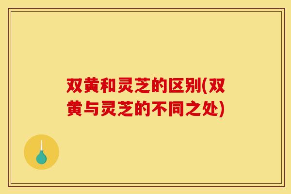 双黄和灵芝的区别(双黄与灵芝的不同之处)