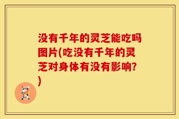 没有千年的灵芝能吃吗图片(吃没有千年的灵芝对身体有没有影响?)