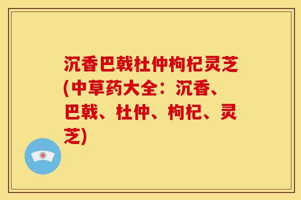 沉香巴戟杜仲枸杞灵芝(中草药大全:沉香、巴戟、杜仲、枸杞、灵芝)