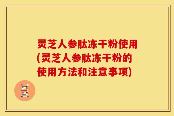 灵芝人参肽冻干粉使用(灵芝人参肽冻干粉的使用方法和注意事项)