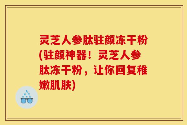 灵芝人参肽驻颜冻干粉(驻颜神器！灵芝人参肽冻干粉，让你回复稚嫩肌肤)