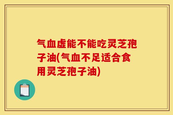 气血虚能不能吃灵芝孢子油(气血不足适合食用灵芝孢子油)