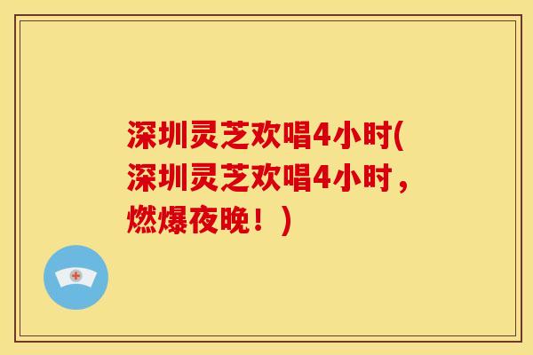 深圳灵芝欢唱4小时(深圳灵芝欢唱4小时，燃爆夜晚！)