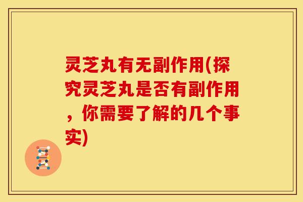 灵芝丸有无副作用(探究灵芝丸是否有副作用,你需要了解的几个事实)