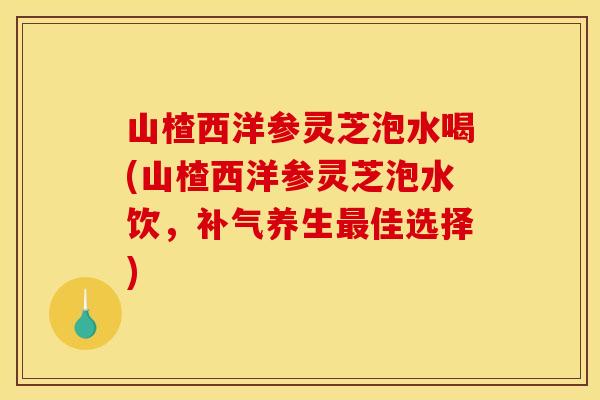 山楂西洋参灵芝泡水喝(山楂西洋参灵芝泡水饮,补气养生最佳选择)
