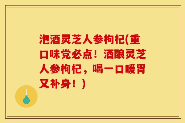 泡酒灵芝人参枸杞(重口味党必点!酒酿灵芝人参枸杞,喝一口暖胃又补身!)
