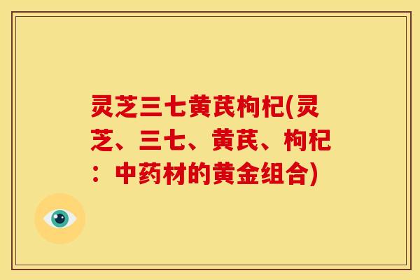 灵芝三七黄芪枸杞(灵芝、三七、黄芪、枸杞:中药材的黄金组合)