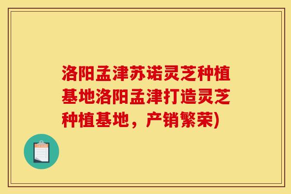 洛阳孟津苏诺灵芝种植基地洛阳孟津打造灵芝种植基地,产销繁荣)