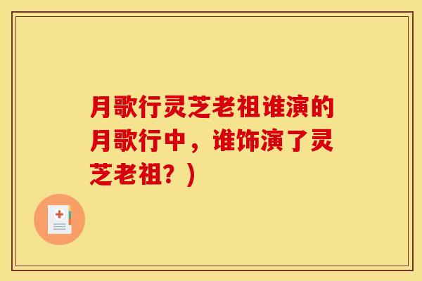 月歌行灵芝老祖谁演的月歌行中,谁饰演了灵芝老祖?)