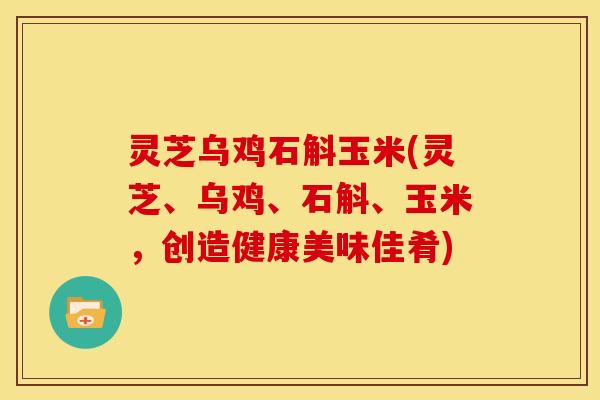 灵芝乌鸡石斛玉米(灵芝、乌鸡、石斛、玉米，创造健康美味佳肴)