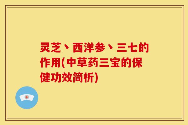 灵芝丶西洋参丶三七的作用(中草药三宝的保健功效简析)