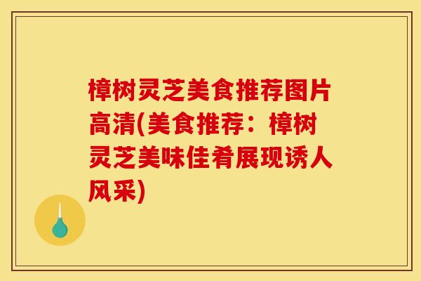 樟树灵芝美食推荐图片高清(美食推荐：樟树灵芝美味佳肴展现诱人风采)