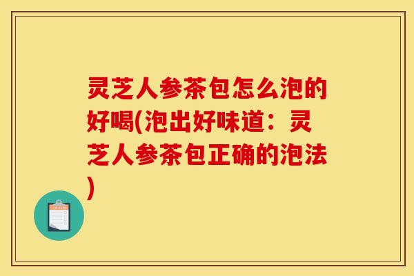 灵芝人参茶包怎么泡的好喝(泡出好味道:灵芝人参茶包正确的泡法)
