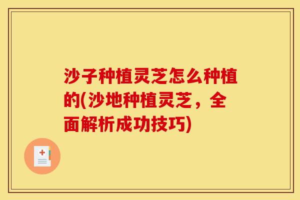 沙子种植灵芝怎么种植的(沙地种植灵芝，全面解析成功技巧)