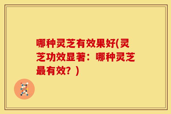 哪种灵芝有效果好(灵芝功效显著:哪种灵芝最有效?)
