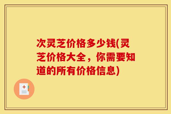 次灵芝价格多少钱(灵芝价格大全，你需要知道的所有价格信息)