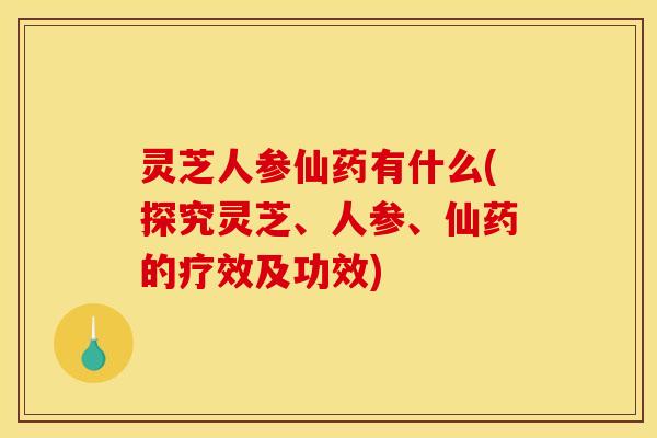 灵芝人参仙药有什么(探究灵芝、人参、仙药的疗效及功效)