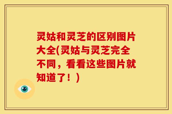 灵姑和灵芝的区别图片大全(灵姑与灵芝完全不同,看看这些图片就知道了!)
