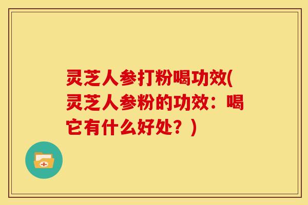 灵芝人参打粉喝功效(灵芝人参粉的功效:喝它有什么好处?)