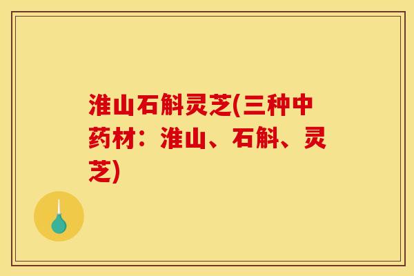 淮山石斛灵芝(三种中药材：淮山、石斛、灵芝)