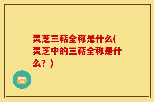 灵芝三萜全称是什么(灵芝中的三萜全称是什么?)