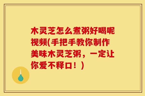 木灵芝怎么煮粥好喝呢视频(手把手教你制作美味木灵芝粥,一定让你爱不释口!)