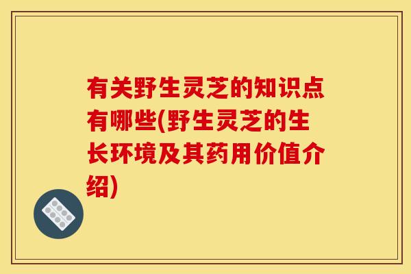 有关野生灵芝的知识点有哪些(野生灵芝的生长环境及其药用价值介绍)