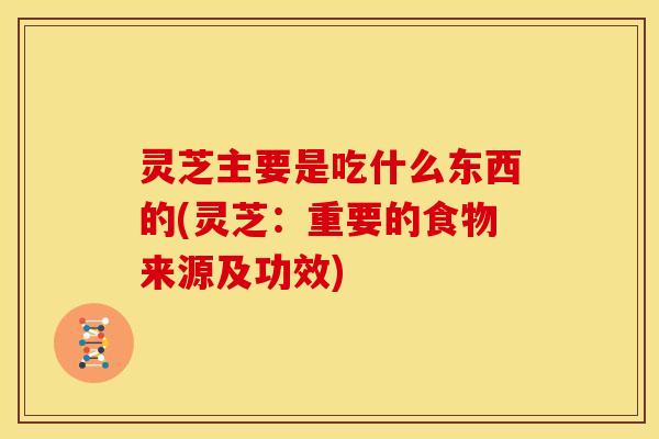 灵芝主要是吃什么东西的(灵芝：重要的食物来源及功效)