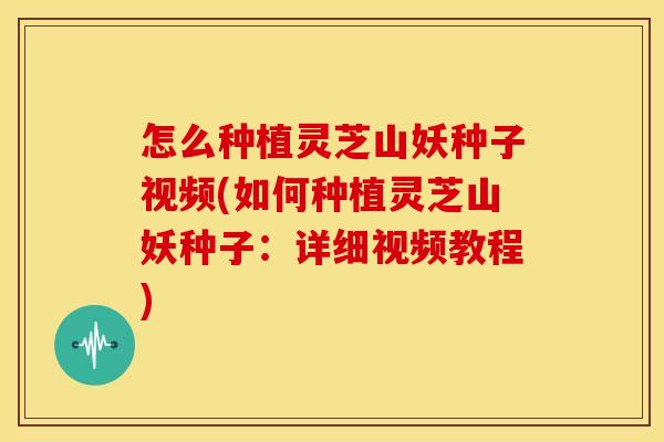 怎么种植灵芝山妖种子视频(如何种植灵芝山妖种子：详细视频教程)
