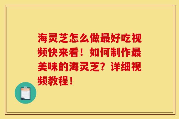 海灵芝怎么做最好吃视频快来看!如何制作最美味的海灵芝?详细视频教程!