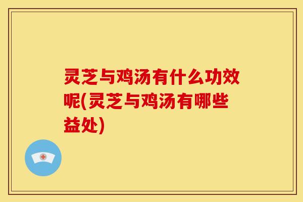 灵芝与鸡汤有什么功效呢(灵芝与鸡汤有哪些益处)