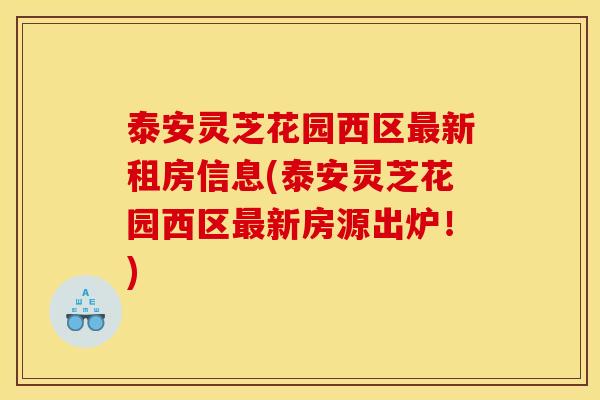 泰安灵芝花园西区最新租房信息(泰安灵芝花园西区最新房源出炉！)