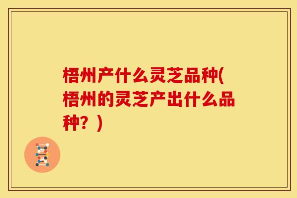 梧州产什么灵芝品种(梧州的灵芝产出什么品种？)