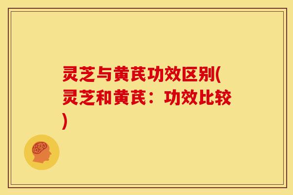 灵芝与黄芪功效区别(灵芝和黄芪:功效比较)