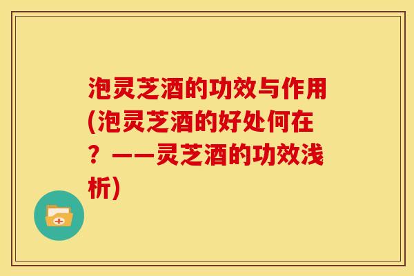 泡灵芝酒的功效与作用(泡灵芝酒的好处何在?——灵芝酒的功效浅析)