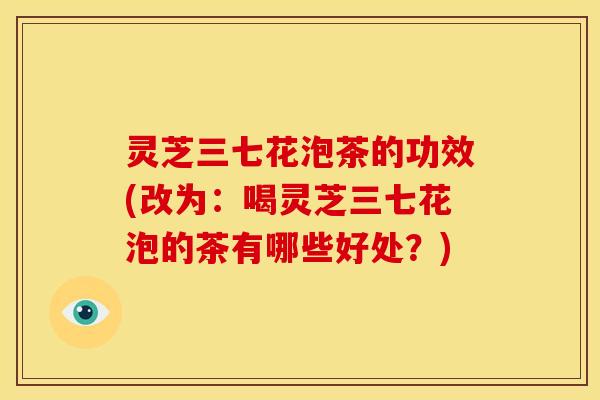 灵芝三七花泡茶的功效(改为：喝灵芝三七花泡的茶有哪些好处？)