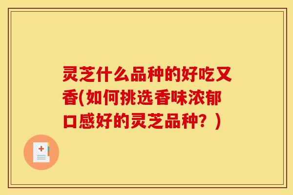 灵芝什么品种的好吃又香(如何挑选香味浓郁口感好的灵芝品种?)