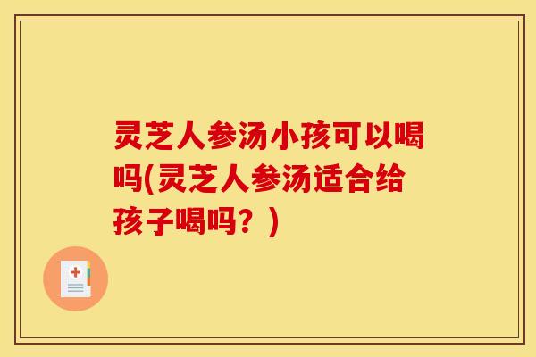 灵芝人参汤小孩可以喝吗(灵芝人参汤适合给孩子喝吗？)