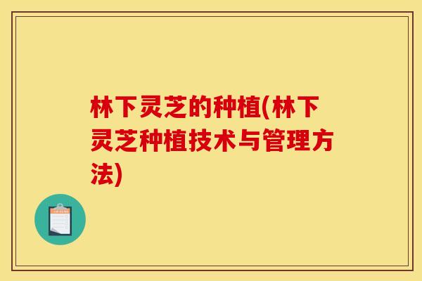 林下灵芝的种植(林下灵芝种植技术与管理方法)