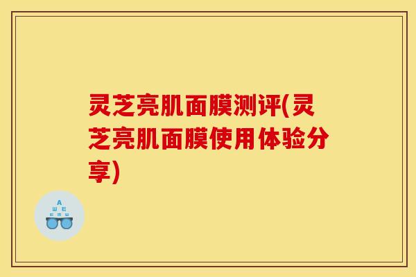 灵芝亮肌面膜测评(灵芝亮肌面膜使用体验分享)