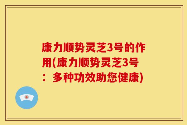 康力顺势灵芝3号的作用(康力顺势灵芝3号:多种功效助您健康)