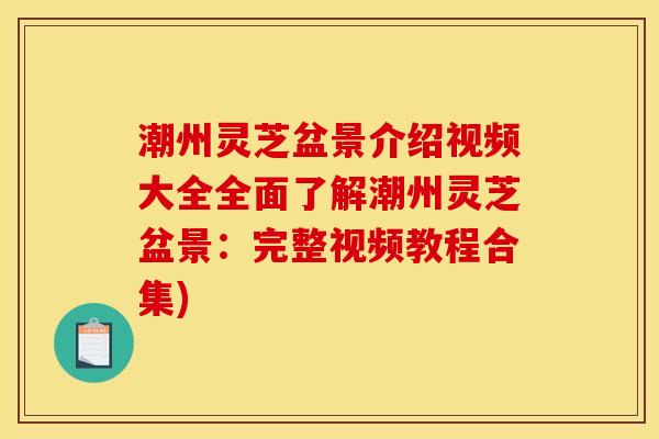潮州灵芝盆景介绍视频大全全面了解潮州灵芝盆景:完整视频教程合集)