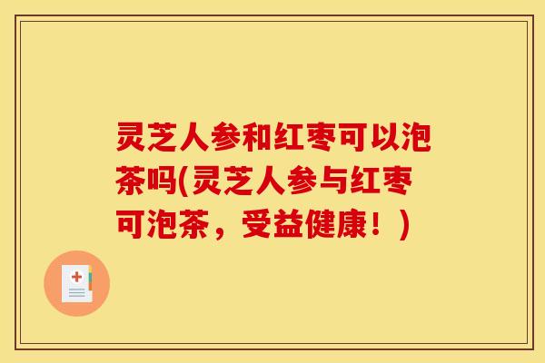 灵芝人参和红枣可以泡茶吗(灵芝人参与红枣可泡茶,受益健康!)