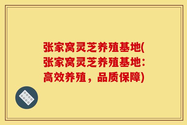 张家窝灵芝养殖基地(张家窝灵芝养殖基地:高效养殖,品质保障)