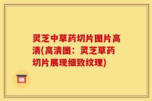 灵芝中草药切片图片高清(高清图:灵芝草药切片展现细致纹理)