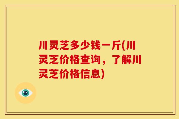 川灵芝多少钱一斤(川灵芝价格查询，了解川灵芝价格信息)