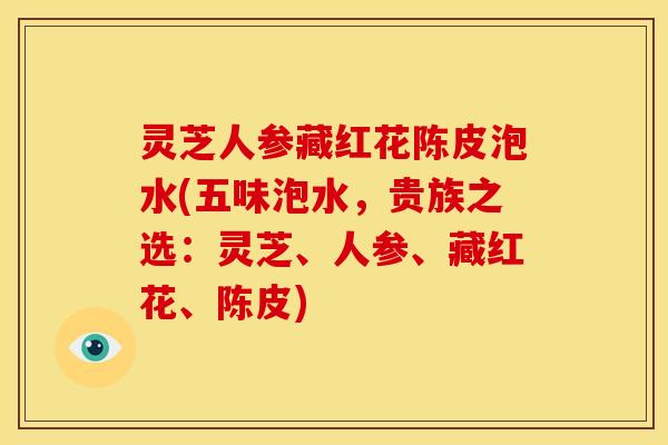 灵芝人参藏红花陈皮泡水(五味泡水，贵族之选：灵芝、人参、藏红花、陈皮)