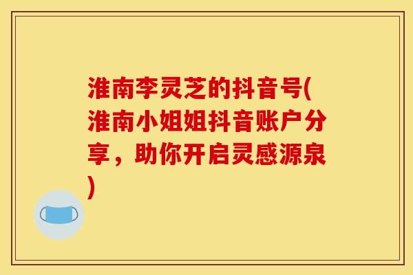 淮南李灵芝的抖音号(淮南小姐姐抖音账户分享,助你开启灵感源泉)